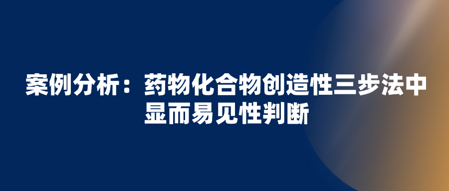 正大天晴無(wú)效拜耳“利伐沙班”專(zhuān)利失敗，看化合物創(chuàng)造性三步法中顯而易見(jiàn)性判斷