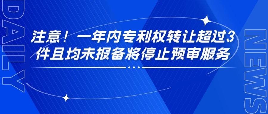 注意！一年內(nèi)專(zhuān)利權(quán)轉(zhuǎn)讓超過(guò)3件且均未報(bào)備將停止預(yù)審服務(wù)