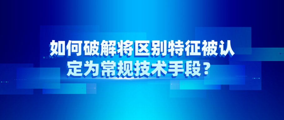 如何破解將區(qū)別特征被認(rèn)定為常規(guī)技術(shù)手段？