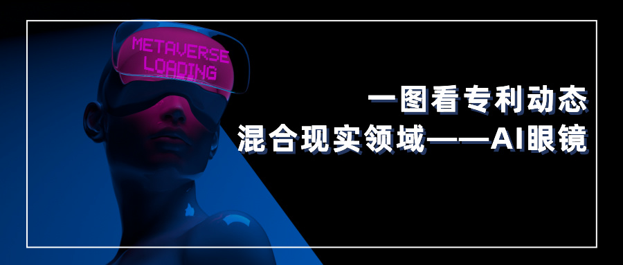 一圖看專(zhuān)利動(dòng)態(tài) | 混合現(xiàn)實(shí)領(lǐng)域——AI眼鏡