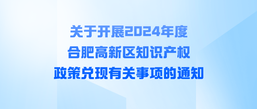 關(guān)于開(kāi)展2024年度合肥高新區(qū)知識(shí)產(chǎn)權(quán)政策兌現(xiàn)有關(guān)事項(xiàng)的通知